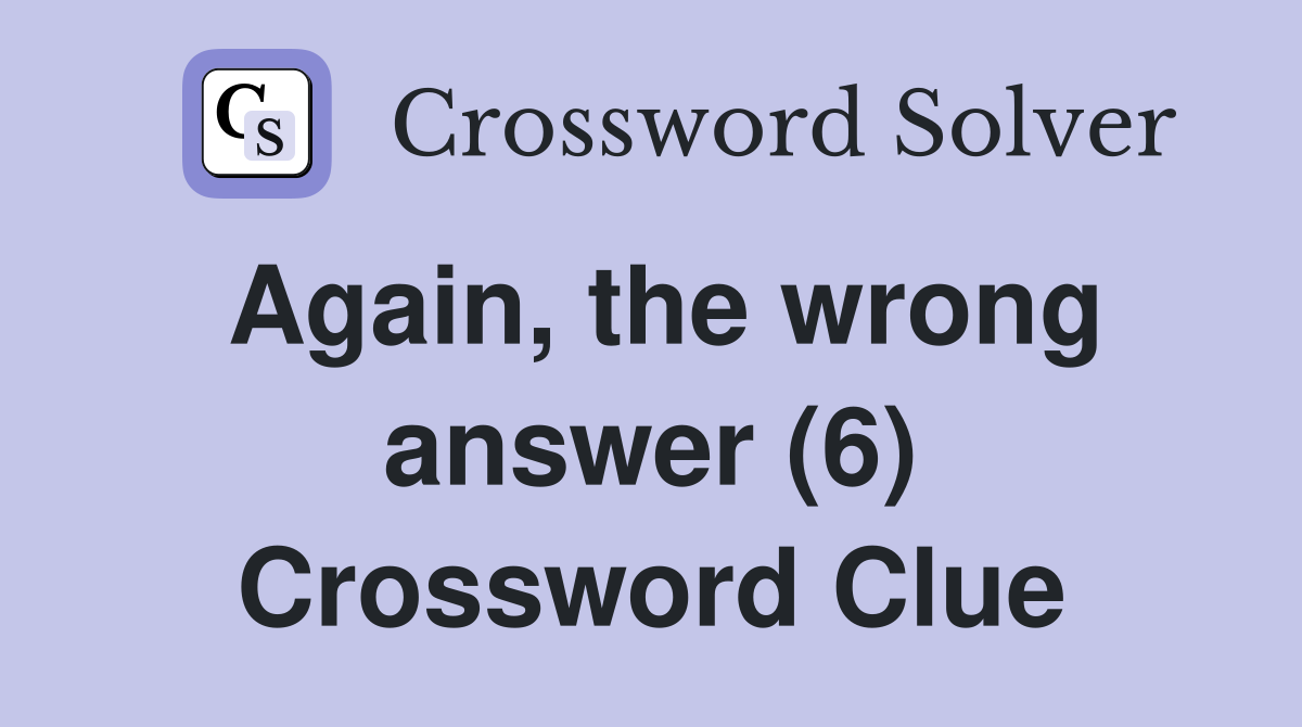 Again, the wrong answer (6) Crossword Clue Answers Crossword Solver